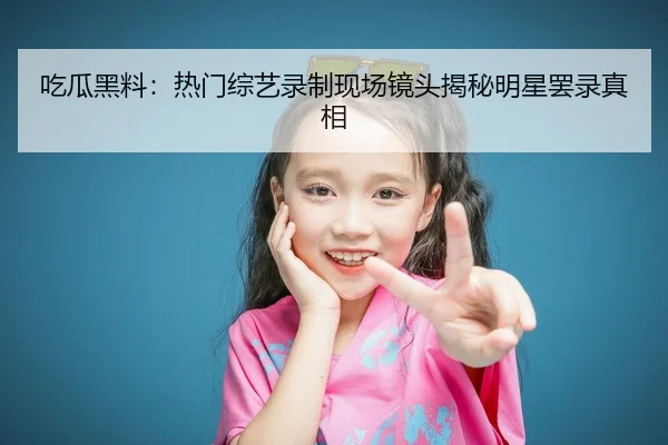 吃瓜黑料：热门综艺录制现场镜头揭秘明星罢录真相